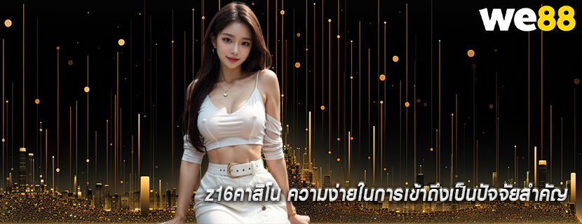 z16คาสิโน ความง่ายในการเข้าถึงเป็นปัจจัยสำคัญ
