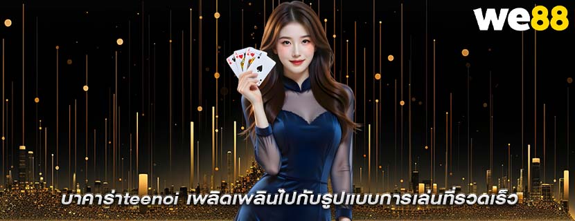 บาคาร่าteenoi เพลิดเพลินไปกับรูปแบบการเล่นที่รวดเร็ว